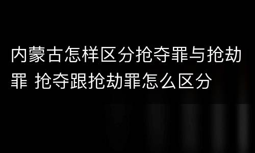 内蒙古怎样区分抢夺罪与抢劫罪 抢夺跟抢劫罪怎么区分