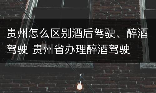 贵州怎么区别酒后驾驶、醉酒驾驶 贵州省办理醉酒驾驶