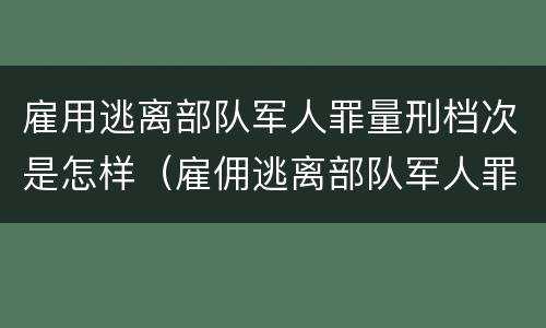雇用逃离部队军人罪量刑档次是怎样（雇佣逃离部队军人罪）