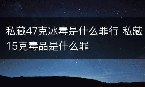 私藏47克冰毒是什么罪行 私藏15克毒品是什么罪
