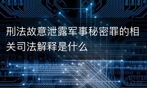 刑法故意泄露军事秘密罪的相关司法解释是什么