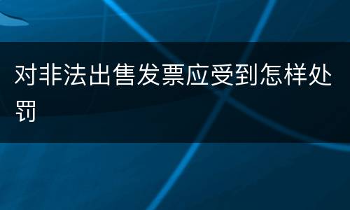 对非法出售发票应受到怎样处罚