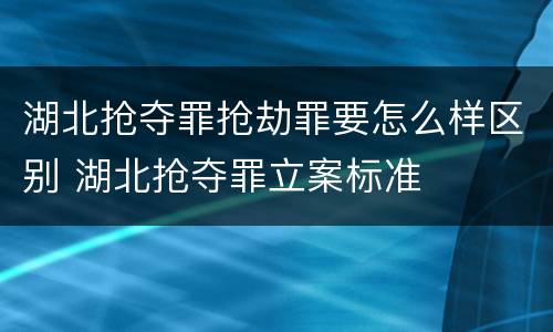 湖北抢夺罪抢劫罪要怎么样区别 湖北抢夺罪立案标准
