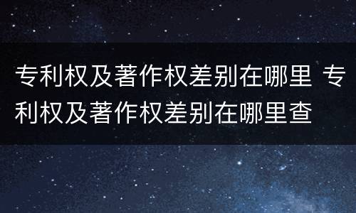 专利权及著作权差别在哪里 专利权及著作权差别在哪里查