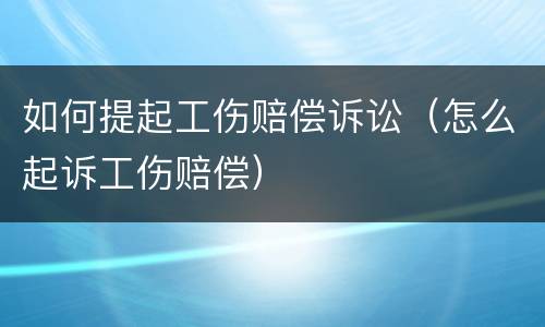 如何提起工伤赔偿诉讼（怎么起诉工伤赔偿）