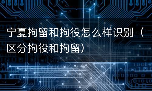 宁夏拘留和拘役怎么样识别（区分拘役和拘留）