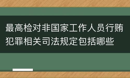 最高检对非国家工作人员行贿犯罪相关司法规定包括哪些
