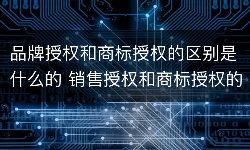 品牌授权和商标授权的区别是什么的 销售授权和商标授权的区别