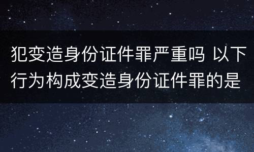 犯变造身份证件罪严重吗 以下行为构成变造身份证件罪的是
