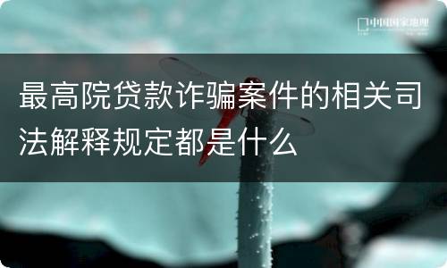 最高院贷款诈骗案件的相关司法解释规定都是什么