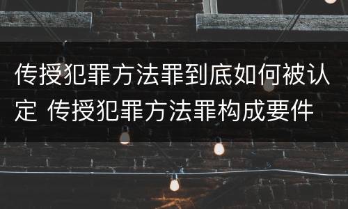 传授犯罪方法罪到底如何被认定 传授犯罪方法罪构成要件