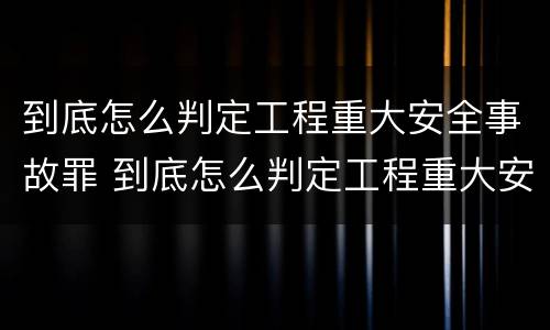 到底怎么判定工程重大安全事故罪 到底怎么判定工程重大安全事故罪