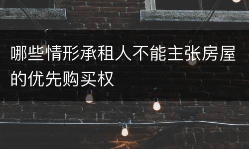 哪些情形承租人不能主张房屋的优先购买权