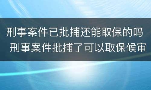 刑事案件已批捕还能取保的吗 刑事案件批捕了可以取保候审吗