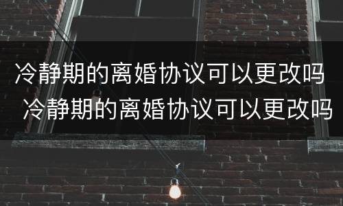冷静期的离婚协议可以更改吗 冷静期的离婚协议可以更改吗法律