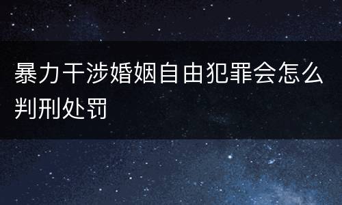 暴力干涉婚姻自由犯罪会怎么判刑处罚