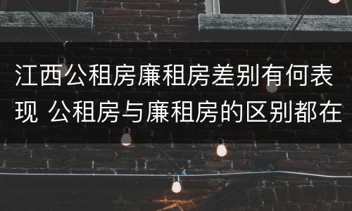 江西公租房廉租房差别有何表现 公租房与廉租房的区别都在此,别再搞错了!