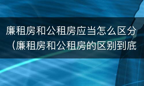 廉租房和公租房应当怎么区分（廉租房和公租房的区别到底是什么）