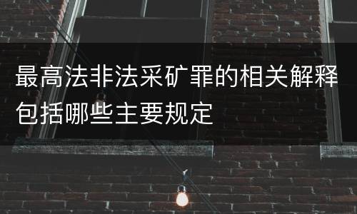 最高法非法采矿罪的相关解释包括哪些主要规定