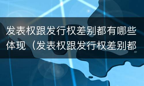 发表权跟发行权差别都有哪些体现（发表权跟发行权差别都有哪些体现形式）