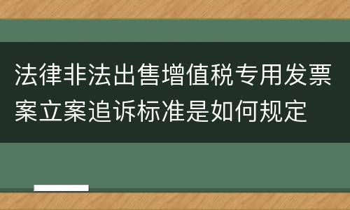 法律非法出售增值税专用发票案立案追诉标准是如何规定
