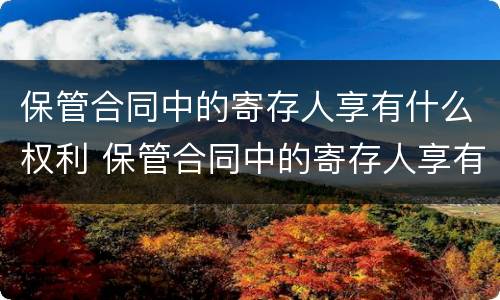 保管合同中的寄存人享有什么权利 保管合同中的寄存人享有什么权利
