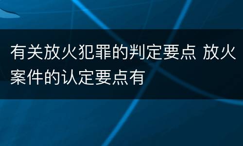 有关放火犯罪的判定要点 放火案件的认定要点有