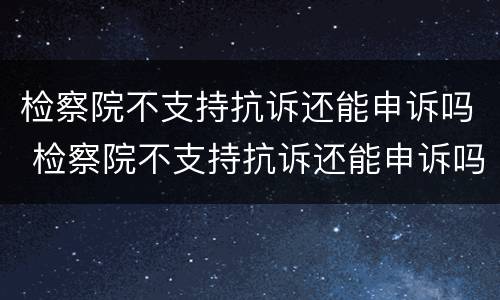 检察院不支持抗诉还能申诉吗 检察院不支持抗诉还能申诉吗怎么办