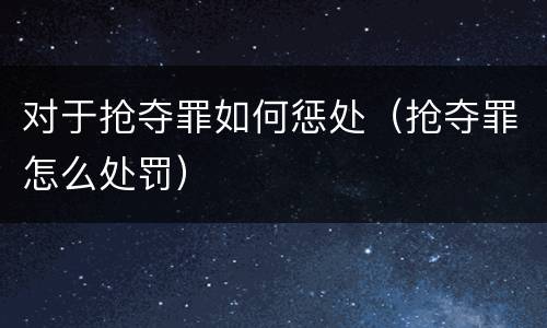 对于抢夺罪如何惩处（抢夺罪怎么处罚）