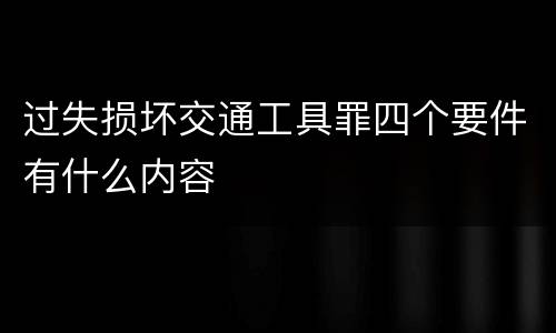 过失损坏交通工具罪四个要件有什么内容