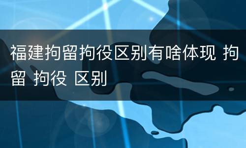 福建拘留拘役区别有啥体现 拘留 拘役 区别
