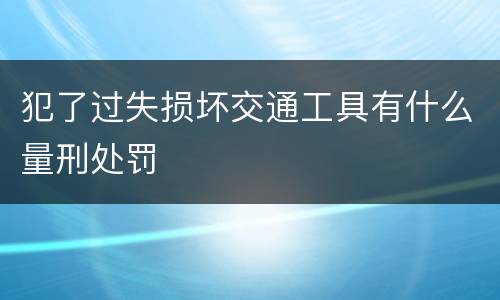 犯了过失损坏交通工具有什么量刑处罚
