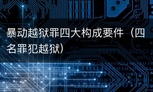暴动越狱罪四大构成要件（四名罪犯越狱）