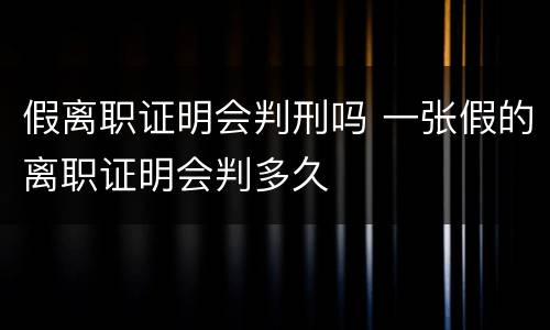 假离职证明会判刑吗 一张假的离职证明会判多久