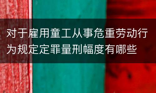 对于雇用童工从事危重劳动行为规定定罪量刑幅度有哪些