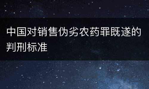 中国对销售伪劣农药罪既遂的判刑标准