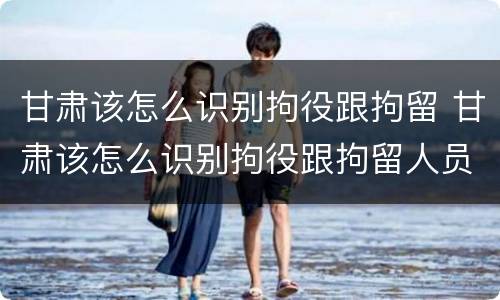 甘肃该怎么识别拘役跟拘留 甘肃该怎么识别拘役跟拘留人员