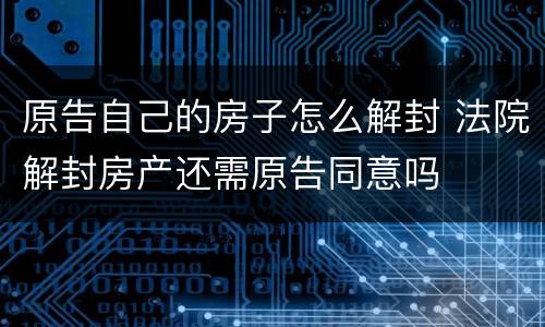 原告自己的房子怎么解封 法院解封房产还需原告同意吗