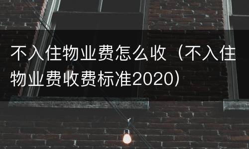 不入住物业费怎么收（不入住物业费收费标准2020）