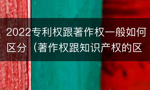 2022专利权跟著作权一般如何区分（著作权跟知识产权的区别）
