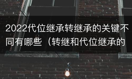 2022代位继承转继承的关键不同有哪些（转继和代位继承的区别）