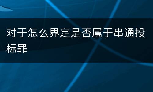 对于怎么界定是否属于串通投标罪