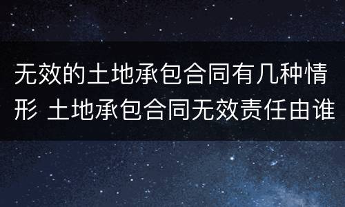 无效的土地承包合同有几种情形 土地承包合同无效责任由谁来承担