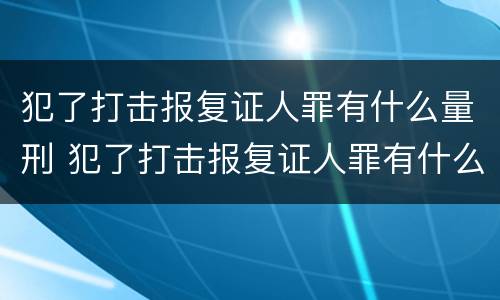 犯了打击报复证人罪有什么量刑 犯了打击报复证人罪有什么量刑吗