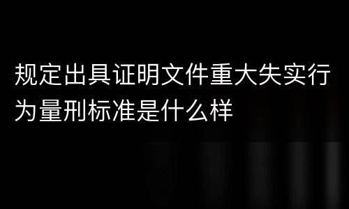 规定出具证明文件重大失实行为量刑标准是什么样