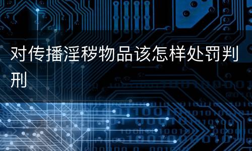 对传播淫秽物品该怎样处罚判刑