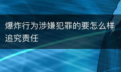 爆炸行为涉嫌犯罪的要怎么样追究责任