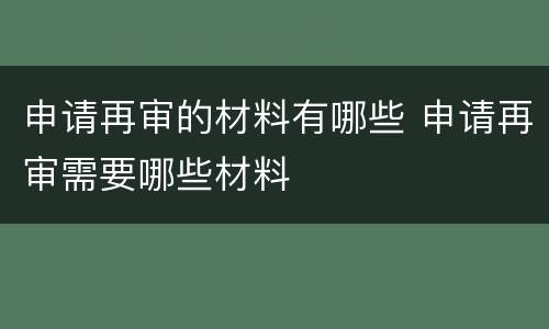 申请再审的材料有哪些 申请再审需要哪些材料