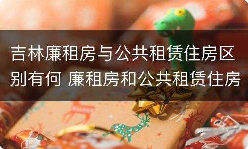 吉林廉租房与公共租赁住房区别有何 廉租房和公共租赁住房的区别