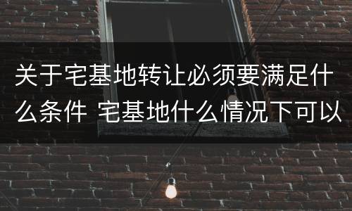 关于宅基地转让必须要满足什么条件 宅基地什么情况下可以转让